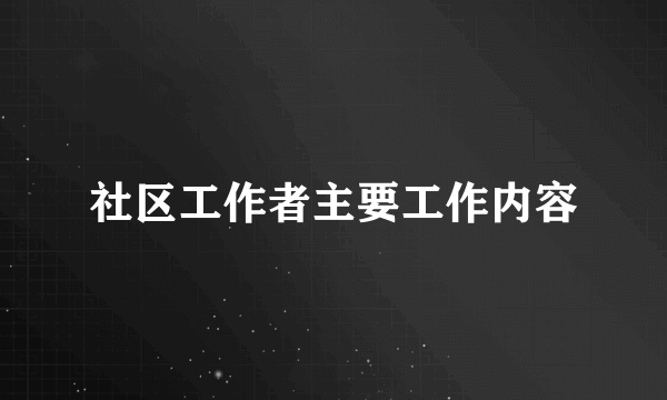 社区工作者主要工作内容