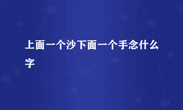 上面一个沙下面一个手念什么字