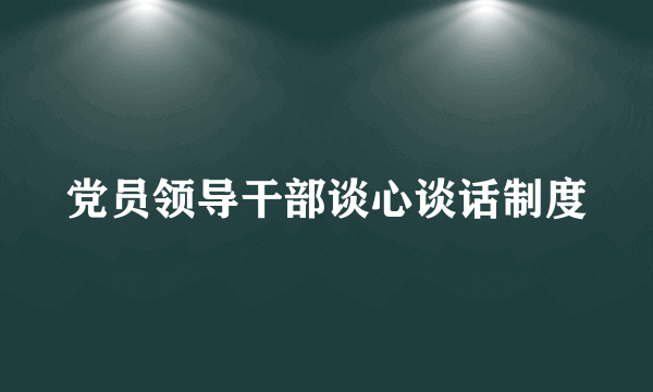 党员领导干部谈心谈话制度