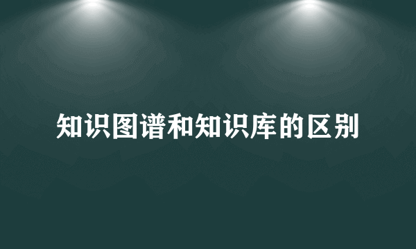 知识图谱和知识库的区别