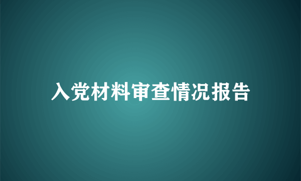 入党材料审查情况报告