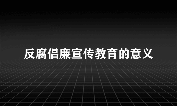 反腐倡廉宣传教育的意义