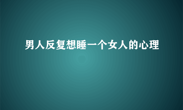 男人反复想睡一个女人的心理