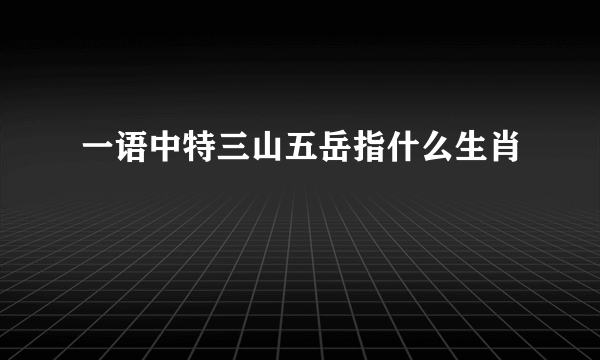 一语中特三山五岳指什么生肖