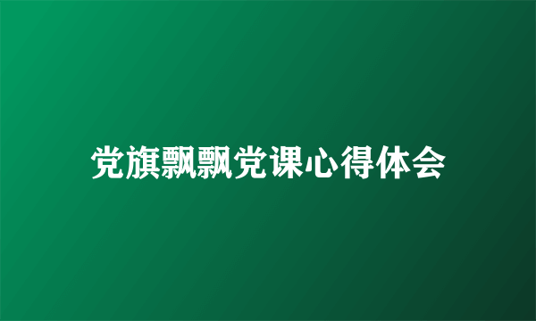 党旗飘飘党课心得体会