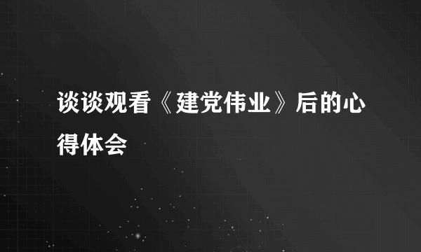 谈谈观看《建党伟业》后的心得体会