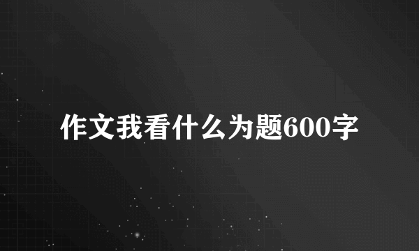 作文我看什么为题600字