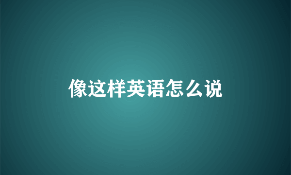 像这样英语怎么说