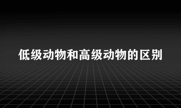 低级动物和高级动物的区别