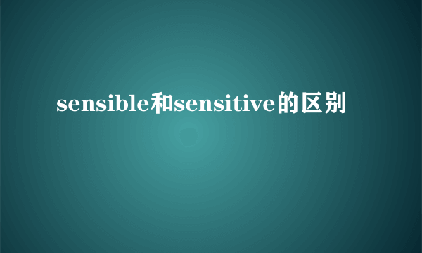 sensible和sensitive的区别