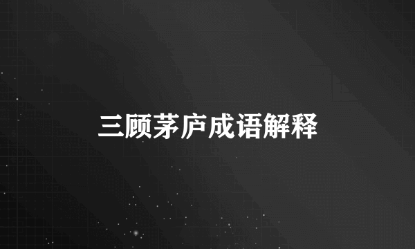 三顾茅庐成语解释