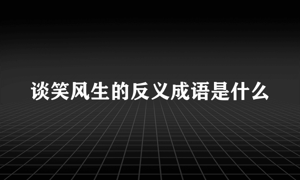 谈笑风生的反义成语是什么