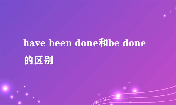 have been done和be done的区别