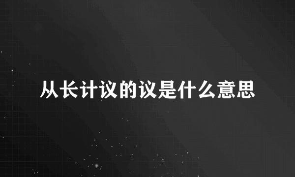 从长计议的议是什么意思