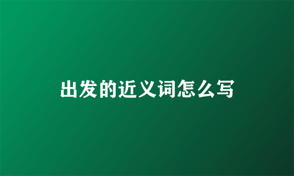 出发的近义词怎么写