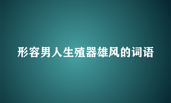 形容男人生殖器雄风的词语