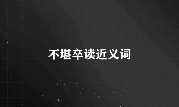 不堪卒读近义词
