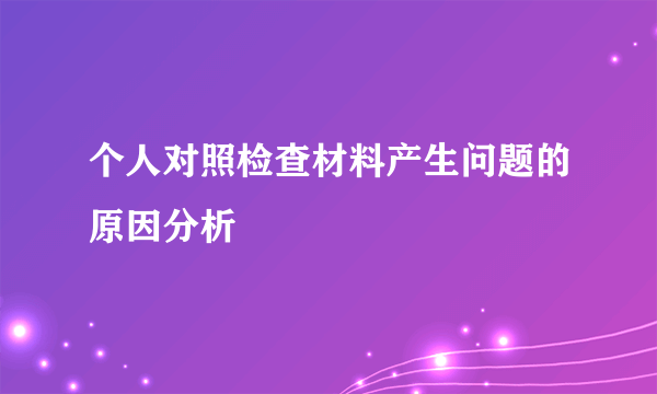 个人对照检查材料产生问题的原因分析