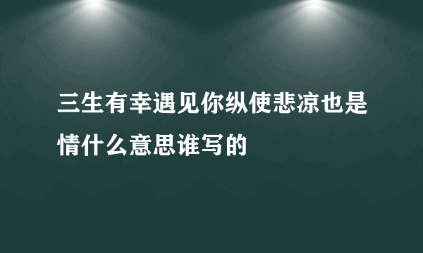 三生有幸遇见你纵使悲凉也是情什么意思谁写的