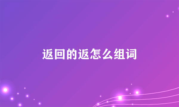 返回的返怎么组词