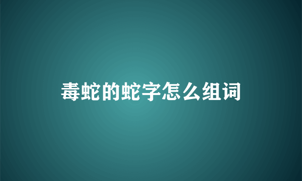 毒蛇的蛇字怎么组词