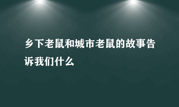 乡下老鼠和城市老鼠的故事告诉我们什么