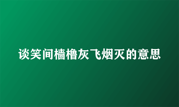 谈笑间樯橹灰飞烟灭的意思