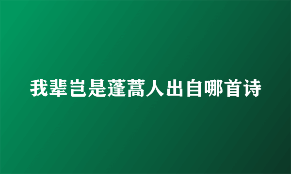 我辈岂是蓬蒿人出自哪首诗