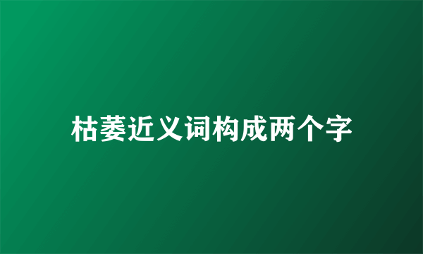 枯萎近义词构成两个字