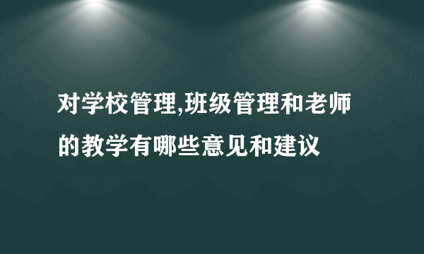 对学校管理,班级管理和老师的教学有哪些意见和建议