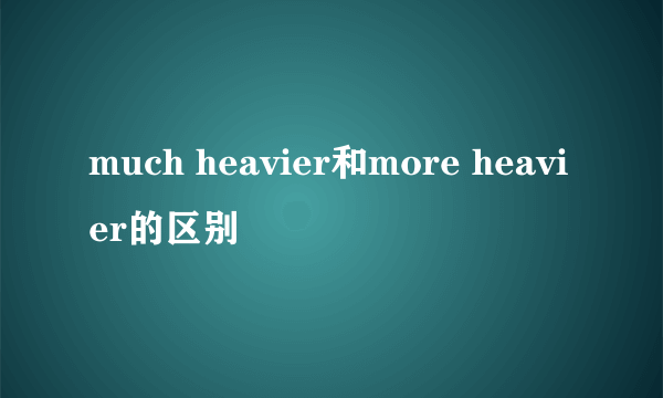 much heavier和more heavier的区别