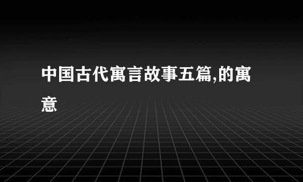中国古代寓言故事五篇,的寓意