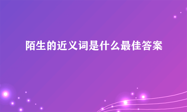 陌生的近义词是什么最佳答案