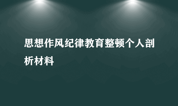 思想作风纪律教育整顿个人剖析材料