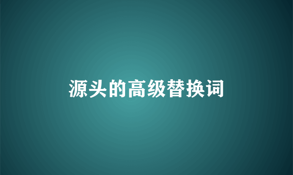 源头的高级替换词