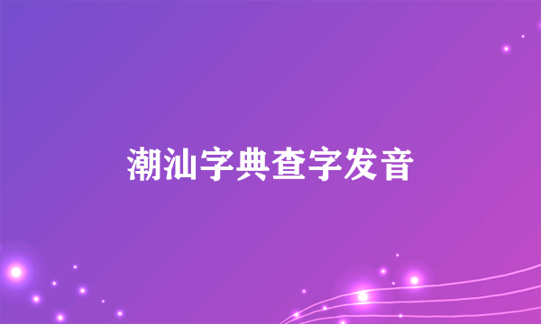 潮汕字典查字发音