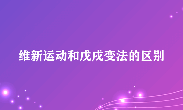 维新运动和戊戌变法的区别