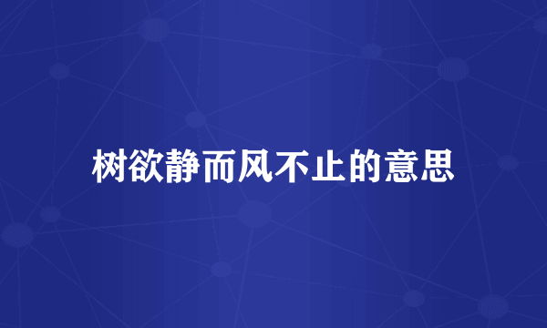 树欲静而风不止的意思