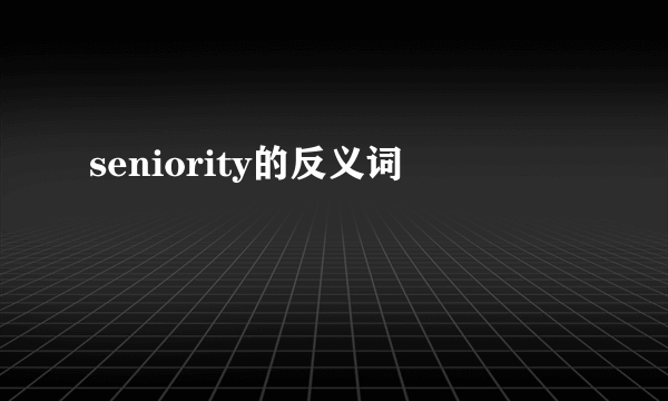 seniority的反义词
