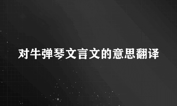 对牛弹琴文言文的意思翻译