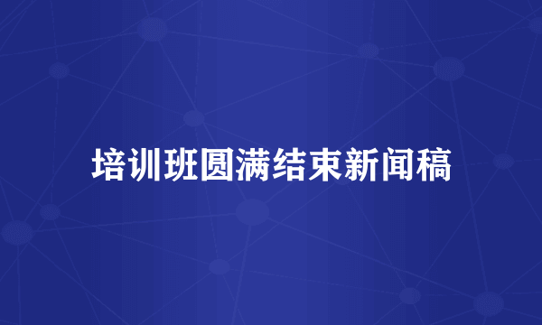 培训班圆满结束新闻稿