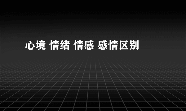 心境 情绪 情感 感情区别