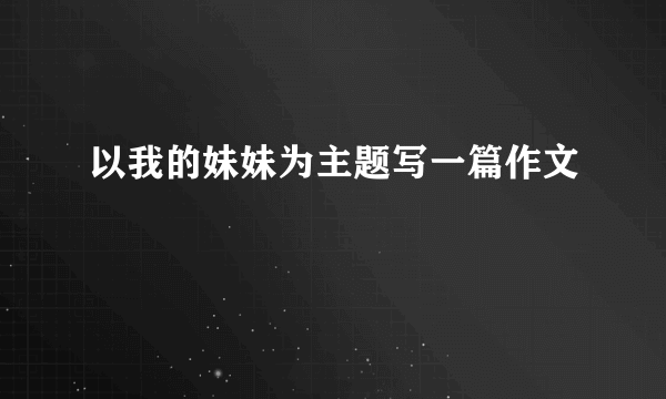 以我的妹妹为主题写一篇作文