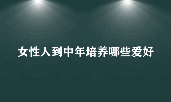 女性人到中年培养哪些爱好