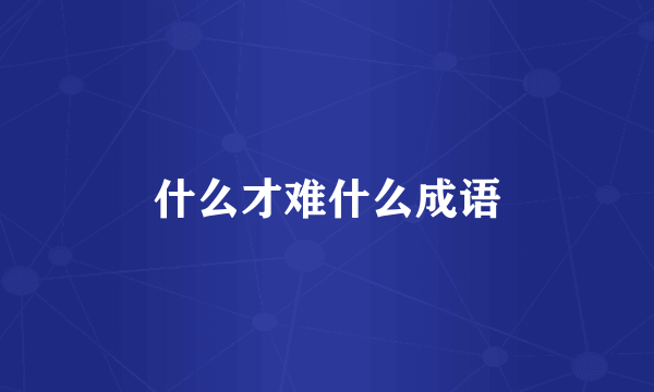 什么才难什么成语