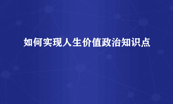 如何实现人生价值政治知识点