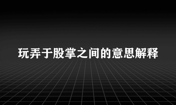 玩弄于股掌之间的意思解释