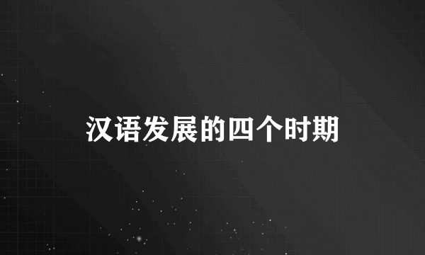 汉语发展的四个时期