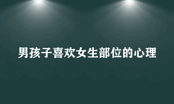 男孩子喜欢女生部位的心理