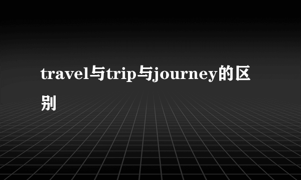 travel与trip与journey的区别